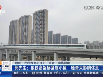 【赣问·民呼我为心连心·声音·南昌新建】郭先生：地铁高架桥紧靠小区 噪音大影响休息