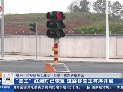 【赣问·民呼我为心连心·后续】吉安庐陵新区：“罢工”红绿灯已恢复 道路移交正有序开展