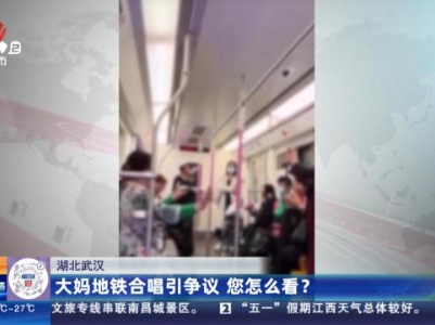 湖北武汉：大妈地铁合唱引争议 您怎么看？