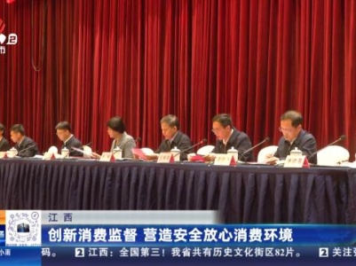 江西：创新消费监督 营造安全放心消费环境
