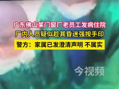 广东佛山某门窗厂老员工住院被强按手印？警方：家属已发声明，不属实
