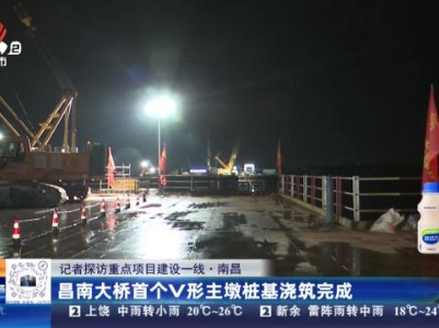 【记者探访重点项目建设一线】南昌：昌南大桥首个V形主墩桩基浇筑完成
