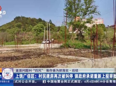 【直面问题纠“四风” 敢作善为抓落实】后续·上饶广信区：村民建房再次被叫停 镇政府承诺重新上报审批