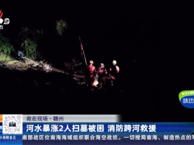 【救在现场】赣州：河水暴涨2人扫墓被困 消防跨河救援