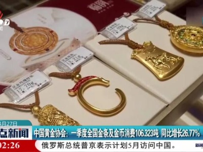 中国黄金协会：一季度全国金条及金币消费106.323吨 同比增长26.77％