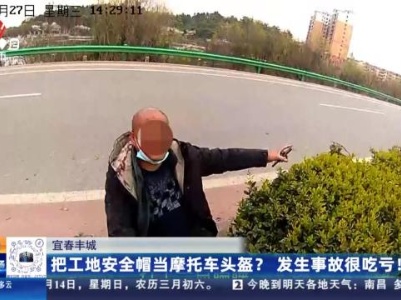 宜春丰城：把工地安全帽当摩托车头盔？发生事故很吃亏！