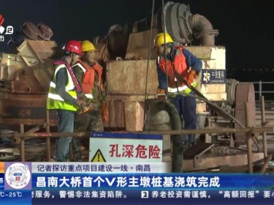 【记者探访重点项目建设一线·南昌】昌南大桥首个V形主墩桩基浇筑完成