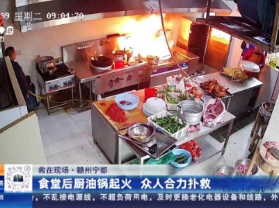 【救在现场】赣州宁都：食堂后厨油锅起火 众人合力扑救