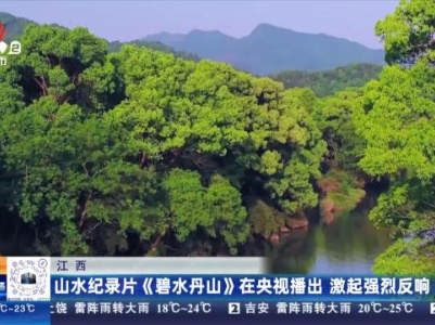 江西：山水纪录片《碧水丹山》在央视播出 激起强烈反响