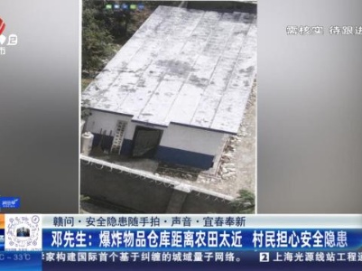 【赣问·安全隐患随手拍·声音·宜春奉新】邓先生：爆炸物品仓库距离农田太近 村民担心安全隐患