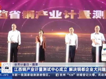 【世界计量日】鹰潭：江西铜产业计量测试中心成立 解决铜都企业大问题