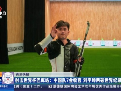 射击世界杯巴库站：中国队7金收官 刘宇坤两破世界纪录