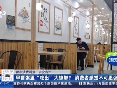 【都市消费调查】吉安吉州：早餐粥里“吃出”大蟑螂？ 消费者感觉不可思议