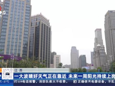 江西：一大波晴好天气正在靠近 未来一周阳光持续上岗