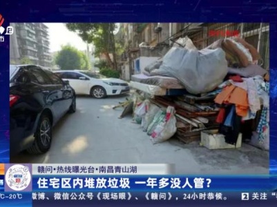 【赣问·热线曝光台】南昌青山湖：住宅区内堆放垃圾 一年多没人管？