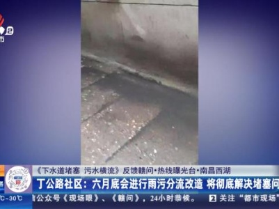 【《下水道堵塞 污水横流》反馈赣问·热线曝光台·南昌西湖】丁公路社区：六月底会进行雨污分流改造 将彻底解决堵塞问题