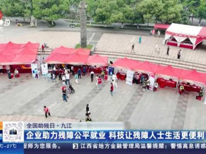 【全国助残日】九江：企业助力残障公平就业 科技让残障人士生活更便利