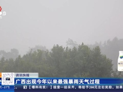 广西出现今年以来最强暴雨天气过程