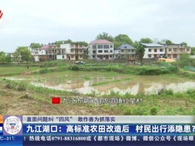 【直面问题纠“四风” 敢作善为抓落实】九江湖口：高标准农田改造后 村民出行添隐患？
