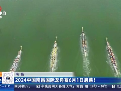南昌：2024中国南昌国际龙舟赛6月1日启幕！