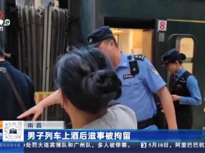 南昌：男子列车上酒后滋事被拘留