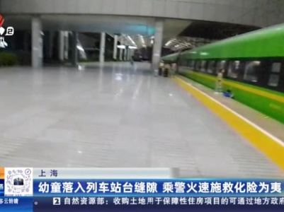 上海：幼童落入列车站台缝隙 乘警火速施救化险为夷