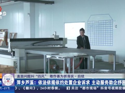 【直面问题纠“四风” 敢作善为抓落实】后续·萍乡芦溪：依法依规依约处置企业诉求 主动服务助企纾困