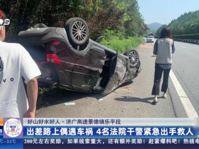 【好山好水好人】济广高速景德镇乐平段：出差路上偶遇车祸 4名法院干警紧急出手救人