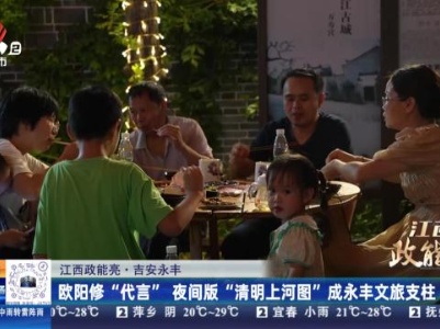 【江西政能亮】吉安永丰：欧阳修“代言” 夜间版“清明上河图”成永丰文旅支柱