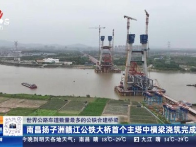 【世界公路车道数量最多的公铁合建桥梁】南昌扬子洲赣江公铁大桥首个主塔中横梁浇筑完成