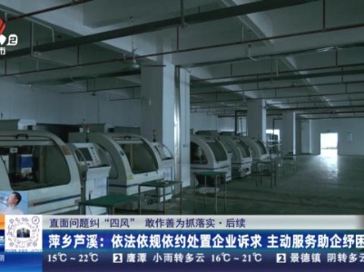 【直面问题纠“四风” 敢作善为抓落实·后续】萍乡芦溪：依法依规依约处置企业诉求 主动服务助企纾困