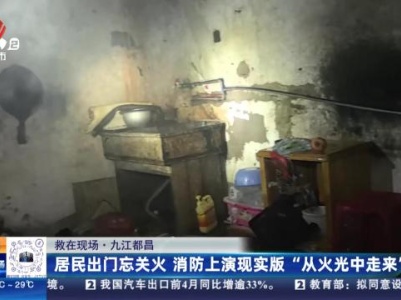 【救在现场】九江都昌：居民出门忘关火 消防上演现实版“从火光中走来”