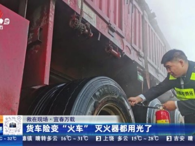 【救在现场】宜春万载：货车险变“火车” 灭火器都用光了