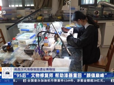南昌汉代海昏侯国遗址博物馆：“95后”文物修复师 帮助漆器重回“颜值巅峰”