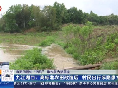 【直面问题纠“四风” 敢作善为抓落实】九江湖口：高标准农田改造后 村民出行添隐患？