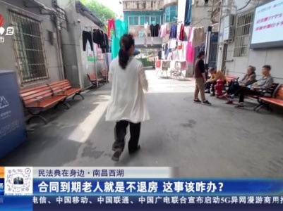 【民法典在身边】南昌西湖：合同到期老人就是不退房 这事该咋办？