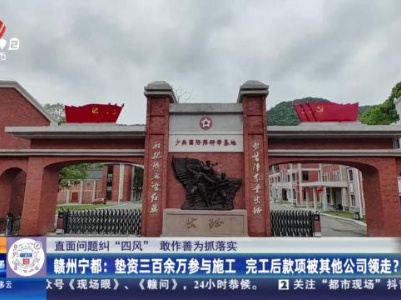 【直面问题纠“四风” 敢作善为抓落实】赣州宁都：垫资三百余万参与施工 完工后款项被其他公司领走？