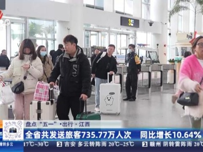 【盘点“五一”·出行·江西】全省共发送旅客735.77万人次 同比增长10.64％