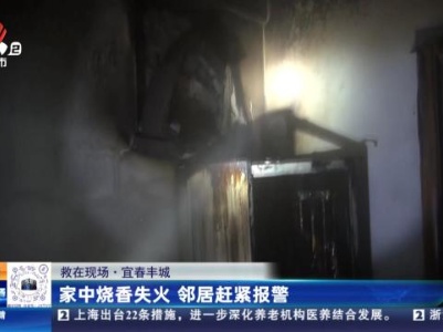 【救在现场】宜春丰城：家中烧香失火 邻居赶紧报警