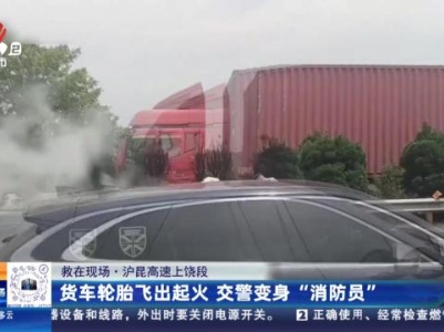 【救在现场】沪昆高速上饶段：货车轮胎飞出起火 交警变身“消防员”