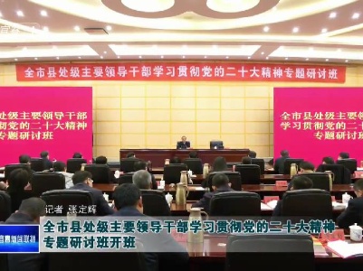 全市縣處級主要領導干部學習貫徹黨的二十大精神專題研討班開班