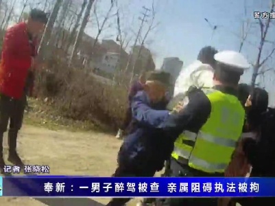 奉新：一男子醉駕被查 親屬阻礙執法被拘
