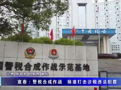 宜春：警稅合成作戰 精準打擊涉稅違法犯罪