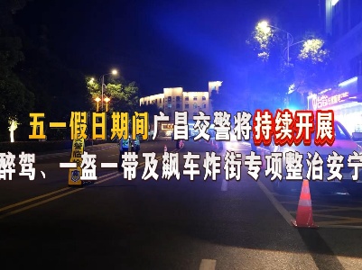 “五一”假日期间广昌交警将持续开展酒驾醉驾、一盔一带及飙车炸街专项整治安宁行动（短视频）