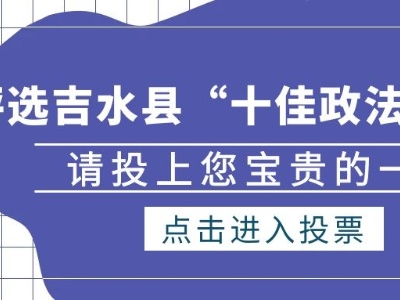 吉水县“十佳政法干警”评选开始啦！请投上您宝贵的一票！