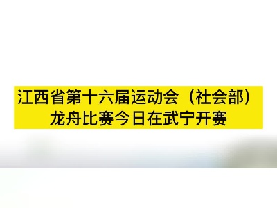 江西省第十六届运动会（社会部）龙舟比赛今日在武宁开赛