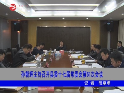 孙朝辉主持召开县委十七届常委会第61次会议