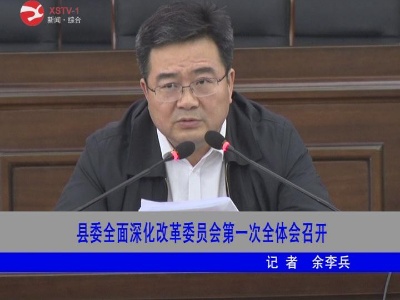 修水县委全面深化改革委员会第一次全体会召开