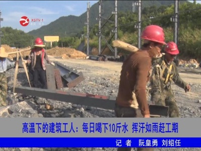 【致敬高温下的劳动者】高温下的建筑工人：每日喝下10斤水  挥汗如雨赶工期