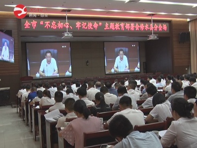 全市“不忘初心 牢记使命”主题教育部署会召开